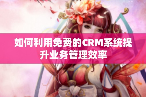 如何利用免费的CRM系统提升业务管理效率