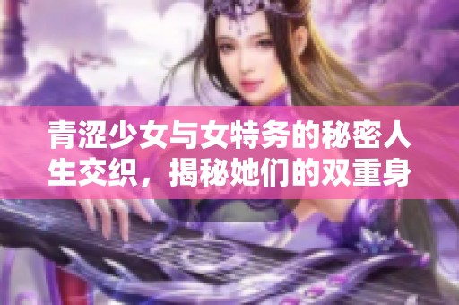 青涩少女与女特务的秘密人生交织，揭秘她们的双重身份与命运