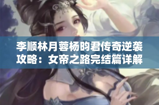 李顺林月蓉杨昀君传奇逆袭攻略：女帝之路完结篇详解