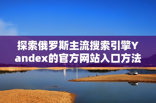 探索俄罗斯主流搜索引擎Yandex的官方网站入口方法