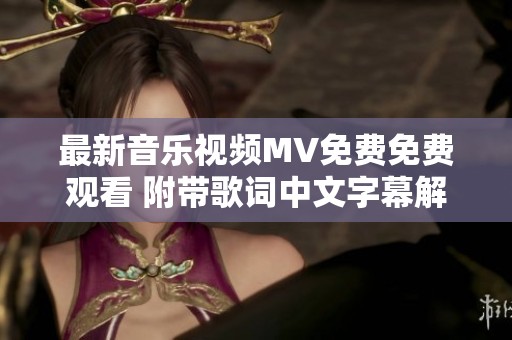 最新音乐视频MV免费免费观看 附带歌词中文字幕解析