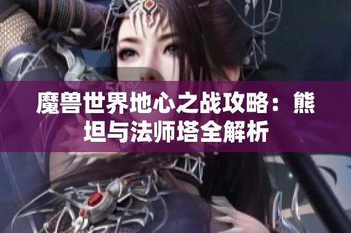 魔兽世界地心之战攻略：熊坦与法师塔全解析