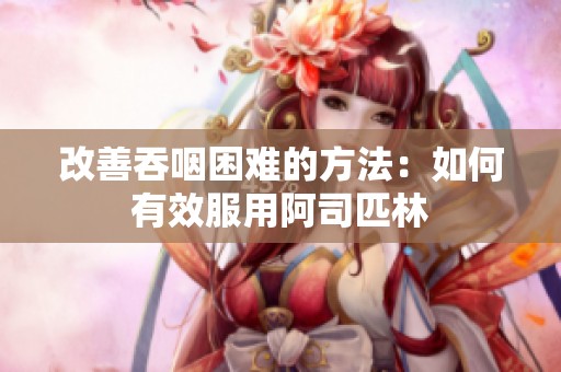 改善吞咽困难的方法：如何有效服用阿司匹林