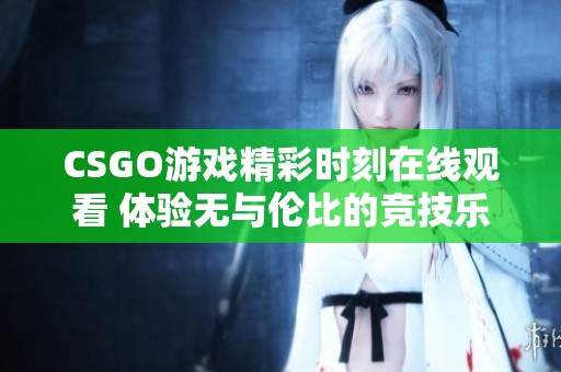 CSGO游戏精彩时刻在线观看 体验无与伦比的竞技乐趣