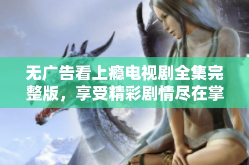 无广告看上瘾电视剧全集完整版，享受精彩剧情尽在掌握中