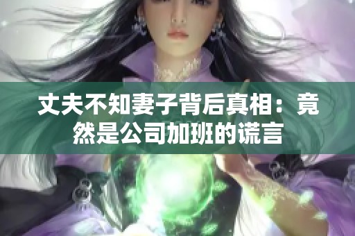 丈夫不知妻子背后真相：竟然是公司加班的谎言