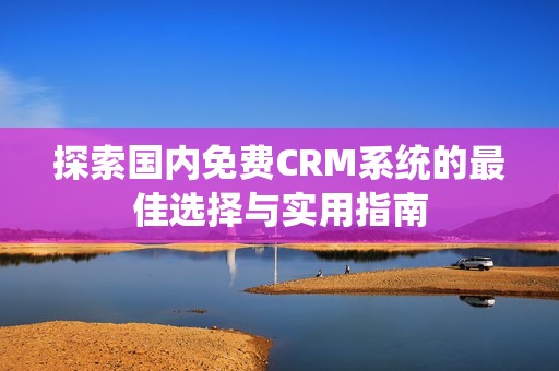 探索国内免费CRM系统的最佳选择与实用指南