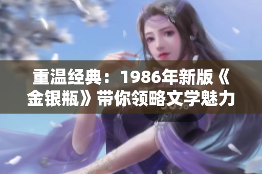 重温经典：1986年新版《金银瓶》带你领略文学魅力