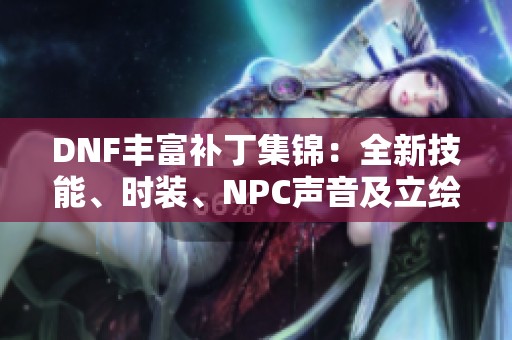 DNF丰富补丁集锦：全新技能、时装、NPC声音及立绘持续更新分享