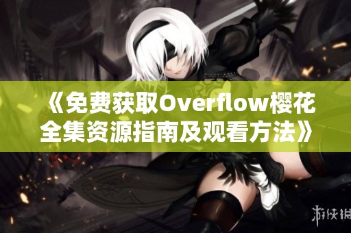 《免费获取Overflow樱花全集资源指南及观看方法》