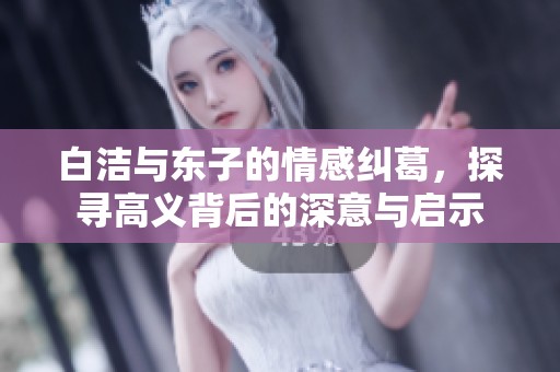 白洁与东子的情感纠葛，探寻高义背后的深意与启示