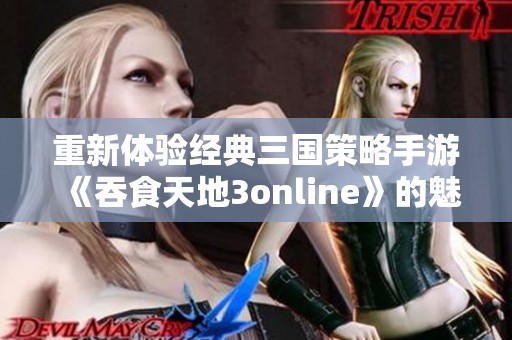 重新体验经典三国策略手游《吞食天地3online》的魅力与乐趣