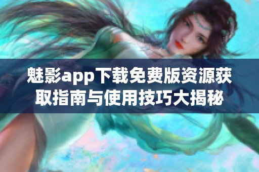 魅影app下载免费版资源获取指南与使用技巧大揭秘