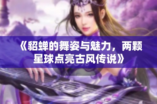 《貂蝉的舞姿与魅力，两颗星球点亮古风传说》