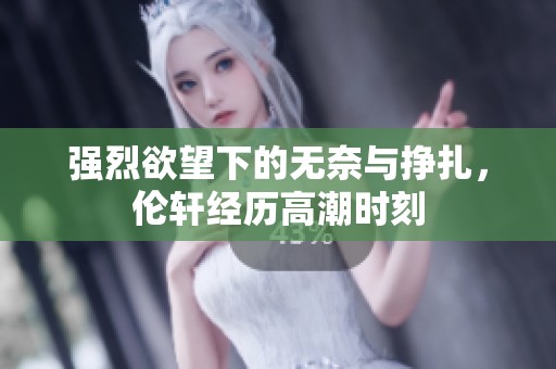 强烈欲望下的无奈与挣扎，伦轩经历高潮时刻