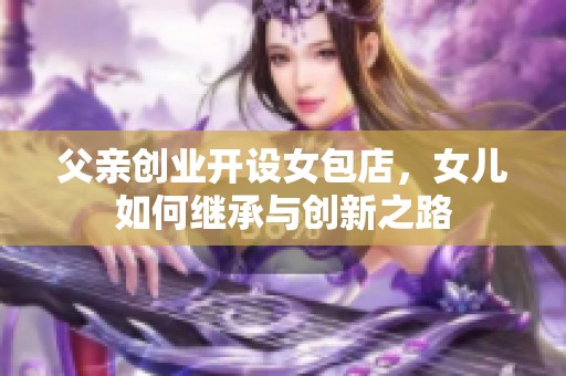 父亲创业开设女包店，女儿如何继承与创新之路