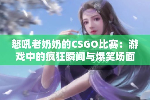 怒吼老奶奶的CSGO比赛：游戏中的疯狂瞬间与爆笑场面