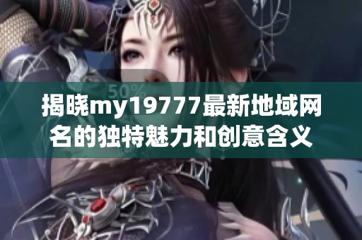 揭晓my19777最新地域网名的独特魅力和创意含义