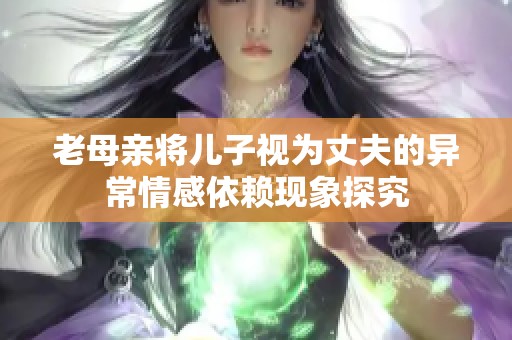 老母亲将儿子视为丈夫的异常情感依赖现象探究