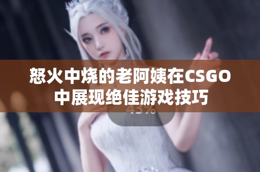 怒火中烧的老阿姨在CSGO中展现绝佳游戏技巧