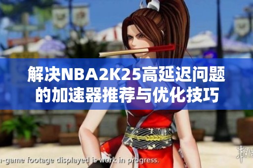 解决NBA2K25高延迟问题的加速器推荐与优化技巧