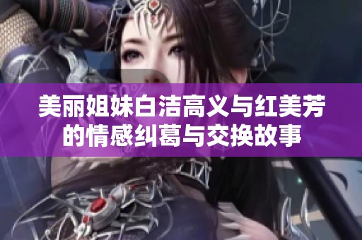 美丽姐妹白洁高义与红美芳的情感纠葛与交换故事