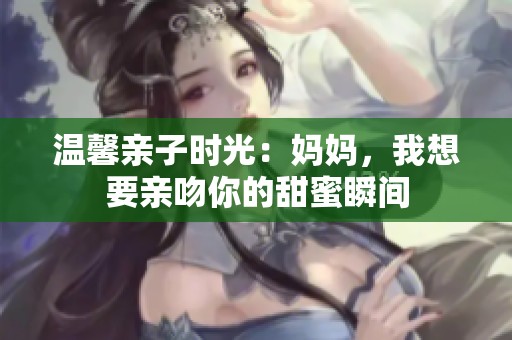 温馨亲子时光：妈妈，我想要亲吻你的甜蜜瞬间