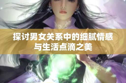 探讨男女关系中的细腻情感与生活点滴之美