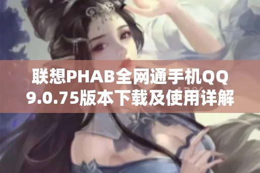 联想PHAB全网通手机QQ9.0.75版本下载及使用详解