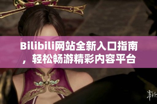 Bilibili网站全新入口指南，轻松畅游精彩内容平台