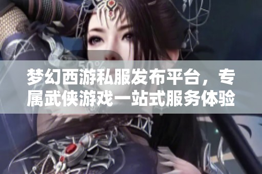 梦幻西游私服发布平台，专属武侠游戏一站式服务体验