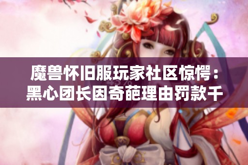 魔兽怀旧服玩家社区惊愕：黑心团长因奇葩理由罚款千G