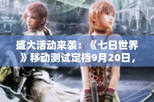 盛大活动来袭：《七日世界》移动测试定档9月20日，参与即可赢取丰厚奖励