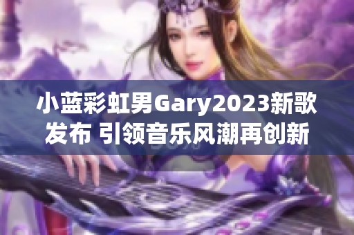 小蓝彩虹男Gary2023新歌发布 引领音乐风潮再创新高