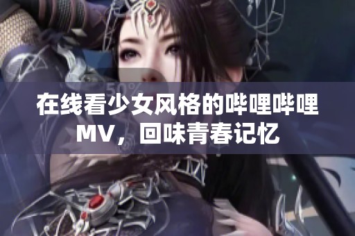 在线看少女风格的哔哩哔哩MV，回味青春记忆