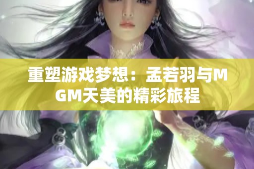 重塑游戏梦想：孟若羽与MGM天美的精彩旅程