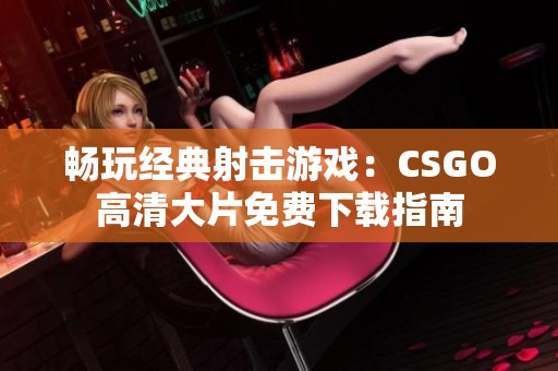 畅玩经典射击游戏：CSGO高清大片免费下载指南