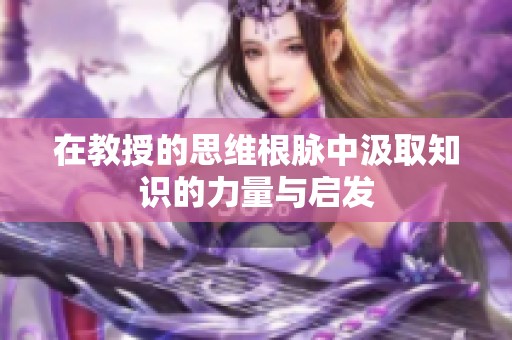 在教授的思维根脉中汲取知识的力量与启发