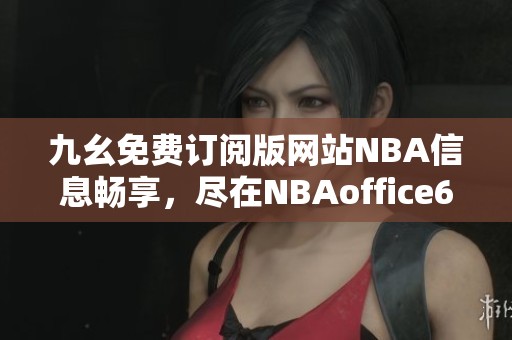 九幺免费订阅版网站NBA信息畅享，尽在NBAoffice68苹果版