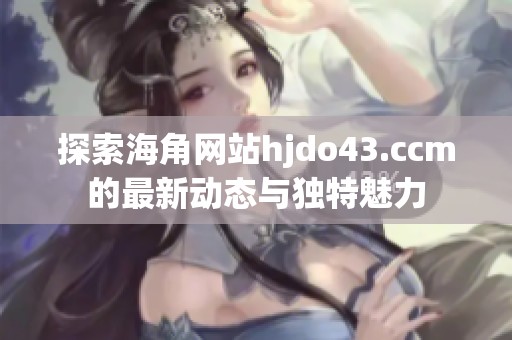 探索海角网站hjdo43.ccm的最新动态与独特魅力