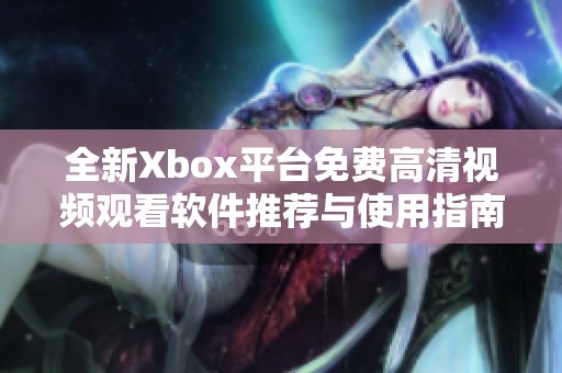 全新Xbox平台免费高清视频观看软件推荐与使用指南