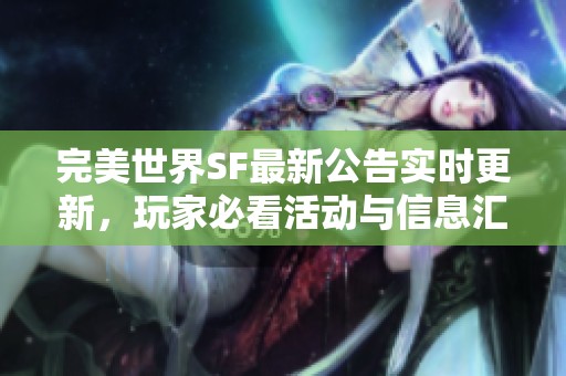 完美世界SF最新公告实时更新，玩家必看活动与信息汇总