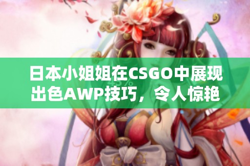 日本小姐姐在CSGO中展现出色AWP技巧，令人惊艳！