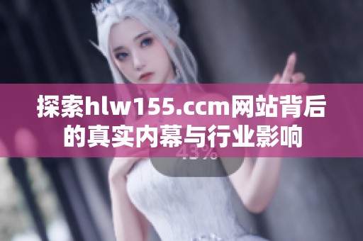 探索hlw155.ccm网站背后的真实内幕与行业影响