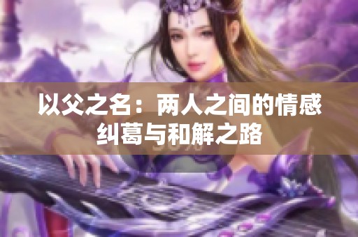 以父之名：两人之间的情感纠葛与和解之路