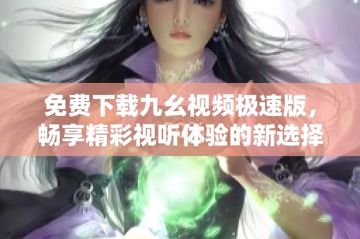 免费下载九幺视频极速版，畅享精彩视听体验的新选择