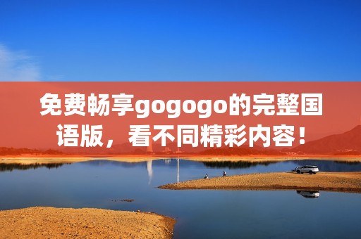 免费畅享gogogo的完整国语版，看不同精彩内容！