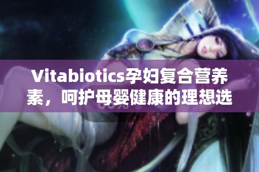 Vitabiotics孕妇复合营养素，呵护母婴健康的理想选择