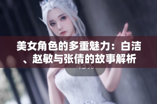 美女角色的多重魅力：白洁、赵敏与张倩的故事解析