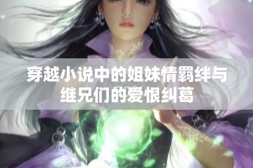 穿越小说中的姐妹情羁绊与继兄们的爱恨纠葛